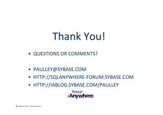 Thank You!
               • QUESTIONS OR COMMENTS?

               • PAULLEY@SYBASE.COM
               • HTTP://SQLANYWHERE‐FORUM.SYBASE.COM
               • HTTP://IABLOG.SYBASE.COM/PAULLEY


45 INSIGHT OUT ‐ 20 October 2011
 