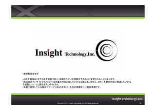 •無断転載を禁ず

•この文書はあくまでも参考資料であり、掲載されている情報は予告なしに変更されることがあります。
•株式会社インサイトテクノロジーは本書の内容に関していかなる保証もしません。また、本書の内容に関連したいかな
る損害についても責任を負いかねます。
•本書で使用している製品やサービス名の名称は、各社の商標または登録商標です。




                 Copyright © 2011 Insight Technology, Inc. All Rights Reserved.   59
 