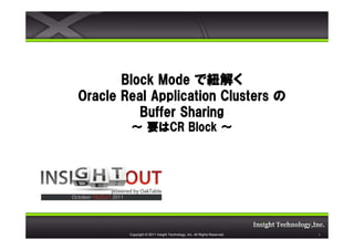 Block Mode で紐解く
Oracle Real Application Clusters の
          Buffer Sharing
          要はCR
        ～ 要はCR Block ～




        Copyright © 2011 Insight Technology, Inc. All Rights Reserved.   1
 