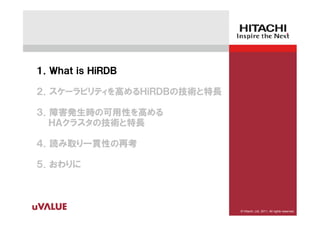 １．Ｗｈａｔ ｉｓ ＨｉＲＤＢ

２．スケーラビリティを高めるＨｉＲＤＢの技術と特長

３．障害発生時の可用性を高める
  ＨＡクラスタの技術と特長

４．読み取り一貫性の再考

５．おわりに



                            © Hitachi, Ltd. 2011. All rights reserved.
 