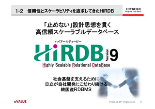１-２ 信頼性とスケーラビリティを追求してきたＨｉＲＤＢ

      「止めない」設計思想を貫く
     高信頼スケーラブルデータベース
             ハイアールディービー




       Highly Scalable Relational DataBase
       Hi


          社会基盤を支えるために
        日立が自社開発にこだわり続ける
            純国産ＲＤＢＭＳ

                                         © Hitachi, Ltd. 2011. All rights reserved.   3
 
