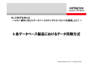 今こそＢＣＰを考える
 ～コスト・要件に応じたデータベースのディザスタ・リカバリを提案しよう！～




４.各データベース製品におけるデータ同期方式




                        © Hitachi Solutions, Ltd. 2011. All rights reserved.
 