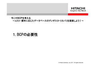 今こそＢＣＰを考える
 ～コスト・要件に応じたデータベースのディザスタ・リカバリを提案しよう！～




１. BCPの必要性




                        © Hitachi Solutions, Ltd. 2011. All rights reserved.
 