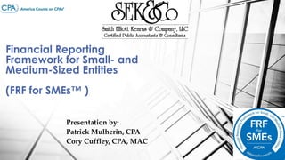 Financial Reporting
Framework for Small- and
Medium-Sized Entities

(FRF for SMEs™ )
Presentation by:
Patrick Mulherin, CPA
Cory Cuffley, CPA, MAC

 