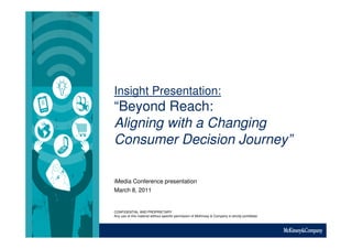 Insight Presentation:
“Beyond Reach:
Aligning with a Changing
Consumer Decision Journey”

iMedia Conference presentation
March 8, 2011


CONFIDENTIAL AND PROPRIETARY
Any use of this material without specific permission of McKinsey & Company is strictly prohibited
 