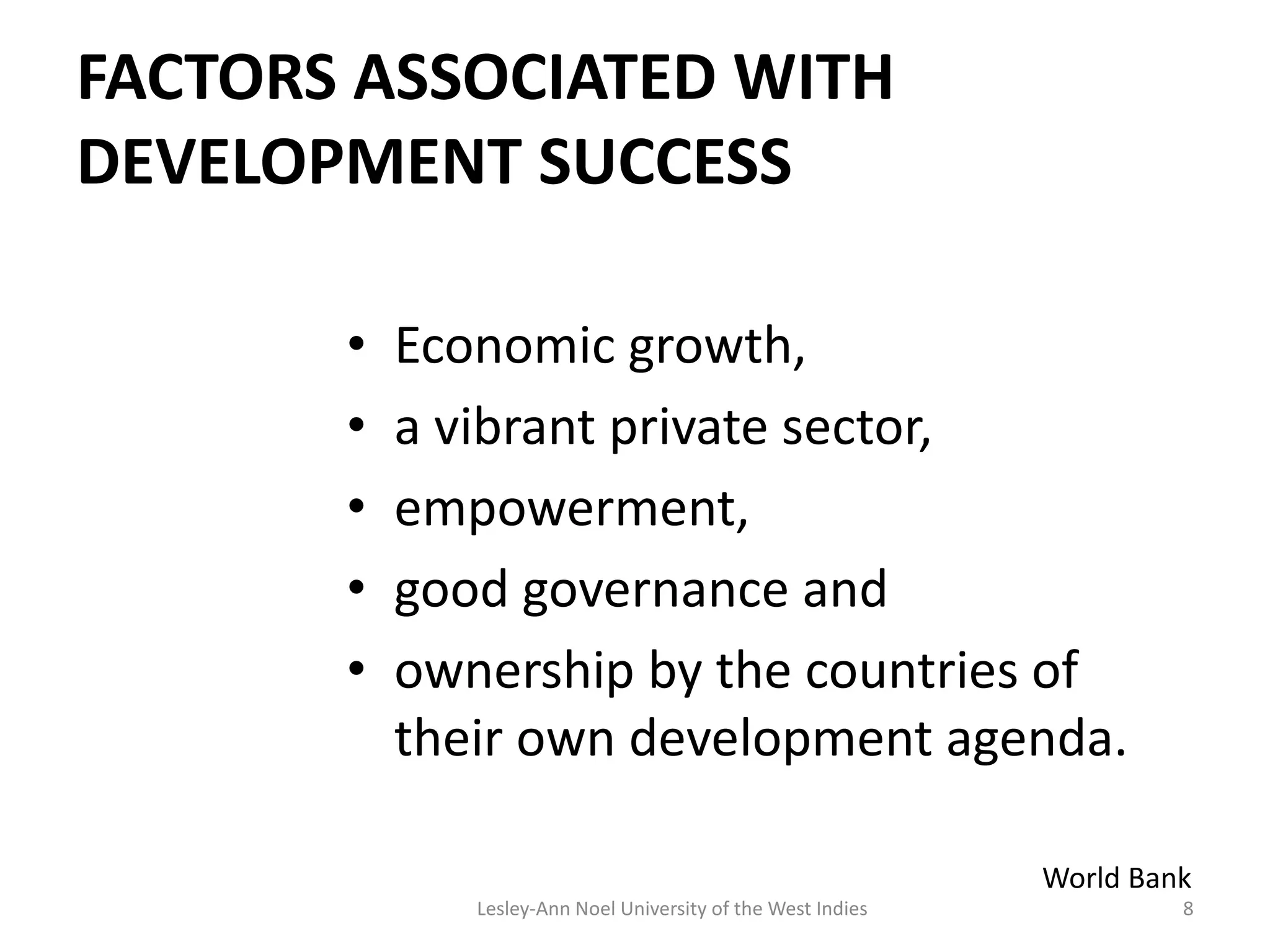 FACTORS ASSOCIATED WITH
DEVELOPMENT SUCCESS
• Economic growth,
• a vibrant private sector,
• empowerment,
• good governance and
• ownership by the countries of
their own development agenda.
World Bank
8Lesley-Ann Noel University of the West Indies
 