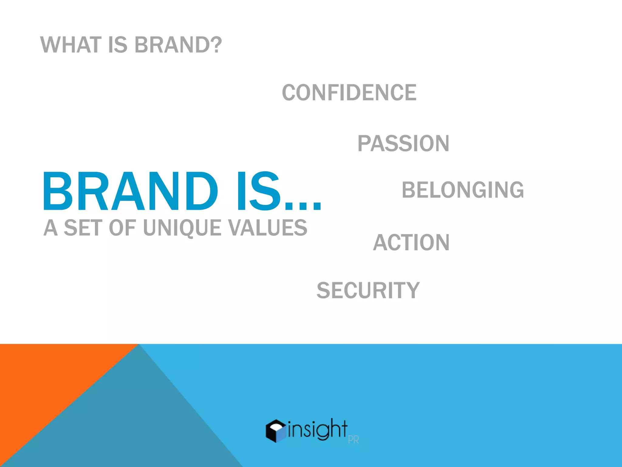 WHAT IS BRAND?
                 CONFIDENCE

                      PASSION

BRAND VALUES
A SET OF UNIQUE
                IS…      BELONGING

                       ACTION
                   SECURITY
 