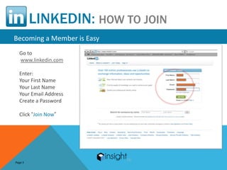 LINKEDIN: HOW TO JOIN
Becoming a Member is Easy
  Go to
  www.linkedin.com

  Enter:
  Your First Name
  Your Last Name
  Your Email Address
  Create a Password

  Click “Join Now”




Page 5
 