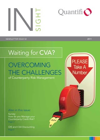IN
NEWSLETTER ISSUE 02       SIGHT     2011




  Waiting for CVA?

  OvERCOMINg
  THE CHALLENgES
  of Counterparty Risk Management




  Also in this issue:
  Survey:
  How do you Manage your
  Counterparty Credit Risk?
  Page 3

  OIS and CSA Discounting
  Page 6
 