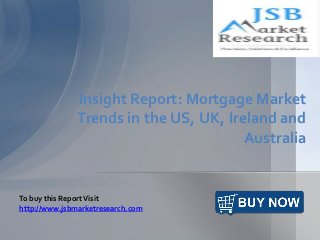 Insight Report: Mortgage Market
Trends in the US, UK, Ireland and
Australia
To buy this ReportVisit
http://www.jsbmarketresearch.com
 