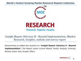 Insight Report: Solvency II ­ Beyond Implementation, Market
Research, Insights, outlook and survey report
Researchmoz.us added new research on "Insight Report: Solvency II - Beyond
Implementation". The Report covers current Market Trends, Analysis, Forecast,
Review, Share, Size, Growth, Effect.
0
 