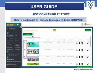 LOGO
USE COMPARING FEATURE
Return Dashboard => Choose fanpages => Click COMPARE
USER GUIDE
http://insightreport.vn/
 