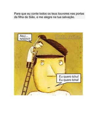 Para que eu conte todos os teus louvores nas portas
da filha de Sião, e me alegre na tua salvação.
 