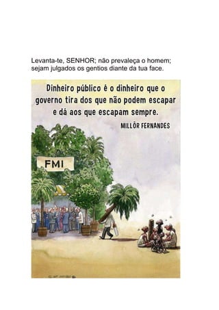 Levanta-te, SENHOR; não prevaleça o homem;
sejam julgados os gentios diante da tua face.
 