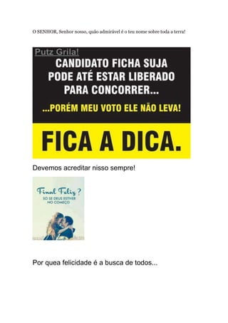 O SENHOR, Senhor nosso, quão admirável é o teu nome sobre toda a terra!




Devemos acreditar nisso sempre!




Por quea felicidade é a busca de todos...
 