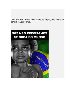 Livra-me, meu Deus, das mãos do ímpio, das mãos do
homem injusto e cruel.
 