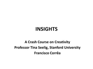 INSIGHTS

      A Crash Course on Creativity
Professor Tina Seelig, Stanford University
            Francisco Corrêa
 