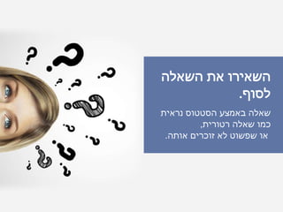 ‫השאלה‬ ‫את‬ ‫השאירו‬
‫לסוף‬.
‫נראית‬ ‫הסטטוס‬ ‫באמצע‬ ‫שאלה‬
‫רטורית‬ ‫שאלה‬ ‫כמו‬,
‫אותה‬ ‫זוכרים‬ ‫לא‬ ‫שפשוט‬ ‫או‬.
 