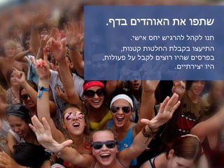 ‫בדף‬ ‫האוהדים‬ ‫את‬ ‫שתפו‬.
‫אישי‬ ‫יחס‬ ‫להרגיש‬ ‫לקהל‬ ‫תנו‬.
‫קטנות‬ ‫החלטות‬ ‫בקבלת‬ ‫התיעצו‬,
‫פעולות‬ ‫על‬ ‫לקבל‬ ‫רוצים‬ ‫שהיו‬ ‫בפרסים‬,
‫יצירתיים‬ ‫היו‬.
 