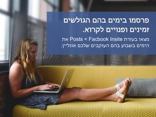 ‫הגולשים‬ ‫בהם‬ ‫בימים‬ ‫פרסמו‬
‫לקרוא‬ ‫ופנויים‬ ‫זמינים‬.
‫בעזרת‬ ‫מצאו‬Facbook Insite>Posts‫את‬
‫אונליין‬ ‫שלכם‬ ‫העוקבים‬ ‫בהם‬ ‫בשבוע‬ ‫הימים‬.
 