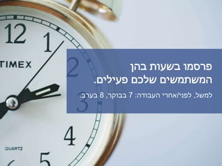‫בהן‬ ‫בשעות‬ ‫פרסמו‬
‫פעילים‬ ‫שלכם‬ ‫המשתמשים‬.
‫למשל‬,‫לפני‬/‫העבודה‬ ‫אחרי‬:7‫בבוקר‬,8‫בערב‬.
 
