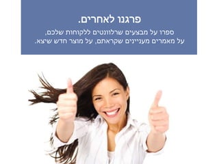 ‫לאחרים‬ ‫פרגנו‬.
‫שלכם‬ ‫ללקוחות‬ ‫שרלוונטים‬ ‫מבצעים‬ ‫על‬ ‫ספרו‬,
‫שקראתם‬ ‫מעניינים‬ ‫מאמרים‬ ‫על‬,‫שיצא‬ ‫חדש‬ ‫מוצר‬ ‫על‬.
 