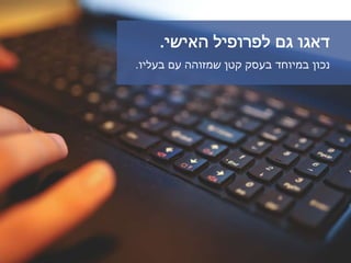 ‫האישי‬ ‫לפרופיל‬ ‫גם‬ ‫דאגו‬.
‫בעליו‬ ‫עם‬ ‫שמזוהה‬ ‫קטן‬ ‫בעסק‬ ‫במיוחד‬ ‫נכון‬.
 