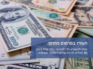 ‫ממומן‬ ‫בפרסום‬ ‫העזרו‬.
‫נוסף‬ ‫קהל‬ ‫בפני‬ ‫להחשף‬ ‫כדי‬ ‫להשקיע‬ ‫שווה‬.
5$‫ל‬ ‫שווים‬ ‫להיות‬ ‫יכולים‬-1000‫חשיפות‬.
 