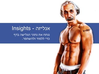 ‫אנליזה‬-Insights
‫בדף‬ ‫הגלישה‬ ‫נתוני‬ ‫את‬ ‫ננתח‬
‫ולהשתפר‬ ‫ללמוד‬ ‫כדי‬.
 