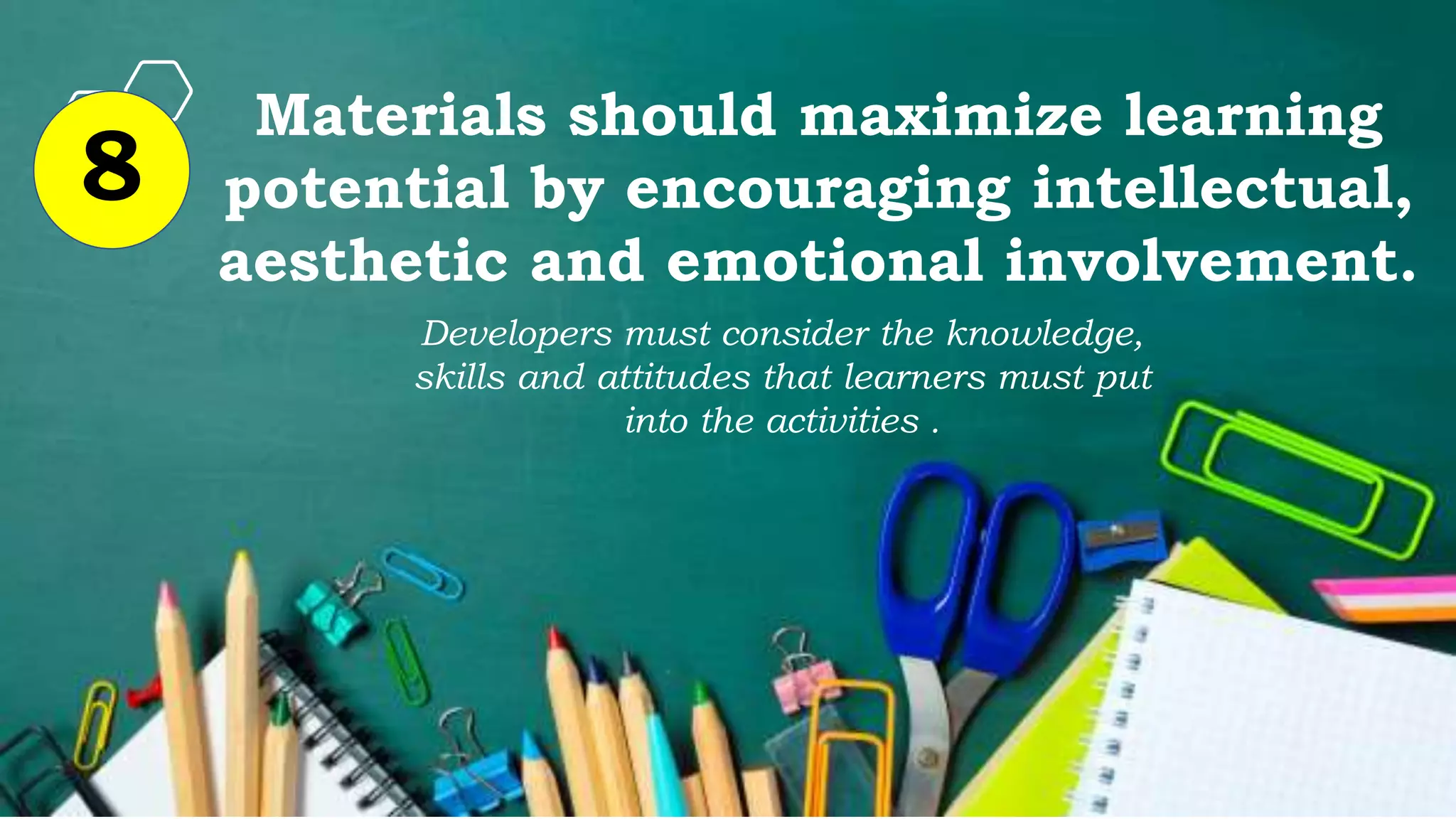 Materials should maximize learning
potential by encouraging intellectual,
aesthetic and emotional involvement.
8
Developers must consider the knowledge,
skills and attitudes that learners must put
into the activities .
 