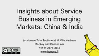 Insights about Service
 Business in Emerging
Markets: China & India

  (cc-by-sa) Tatu Tuohimetsä & Ville Keränen
           Monkey and Banana osk
               4th of April 2013
                www.banana.ﬁ
 