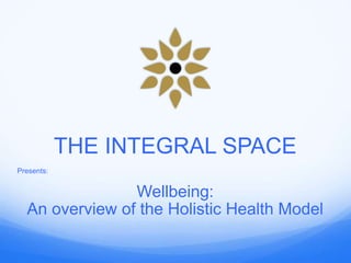 THE INTEGRAL SPACE
Presents:
Wellbeing:
An overview of the Holistic Health Model
 