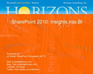 SharePoint 2010: Insights into BI Presented by: JD Wade, SharePoint Consultant, MCTS Mail: jd.wade@hrizns.com Blog:  http://wadingthrough.com LinkedIn: JD Wade Twitter: http://twitter.com/JDWade 