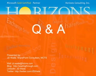 Q & A Presented by: JD Wade, SharePoint Consultant, MCTS Mail: jd.wade@hrizns.com Blog:  http://wadingthrough.com LinkedIn: JD Wade Twitter: http://twitter.com/JDWade 