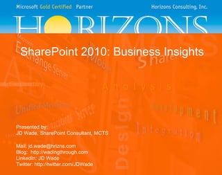 SharePoint 2010: Business Insights Presented by: JD Wade, SharePoint Consultant, MCTS Mail: jd.wade@hrizns.com Blog:  http://wadingthrough.com LinkedIn: JD Wade Twitter: http://twitter.com/JDWade 