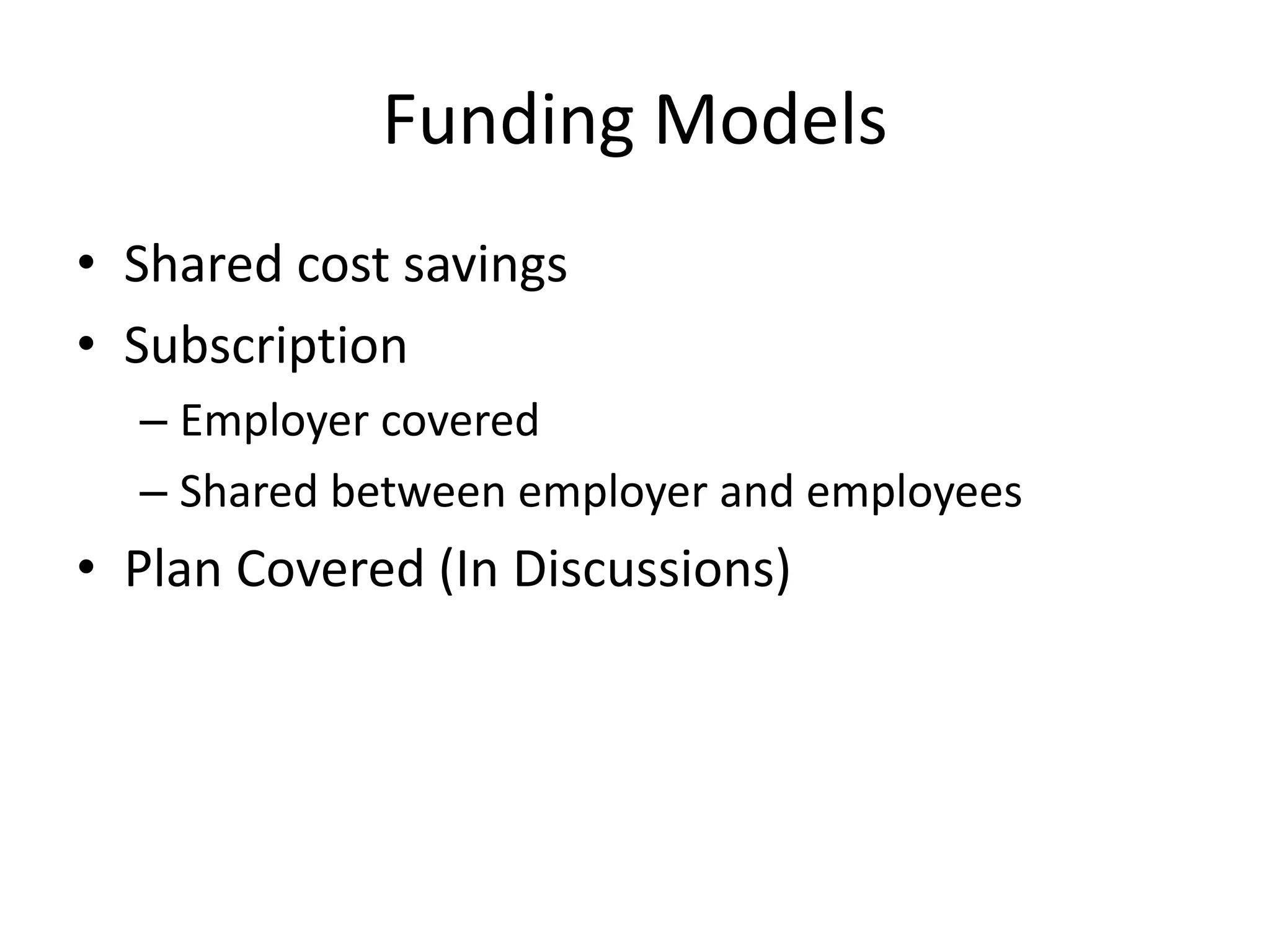 Funding Models 
• Shared cost savings 
• Subscription 
– Employer covered 
– Shared between employer and employees 
• Plan Covered (In Discussions) 
 