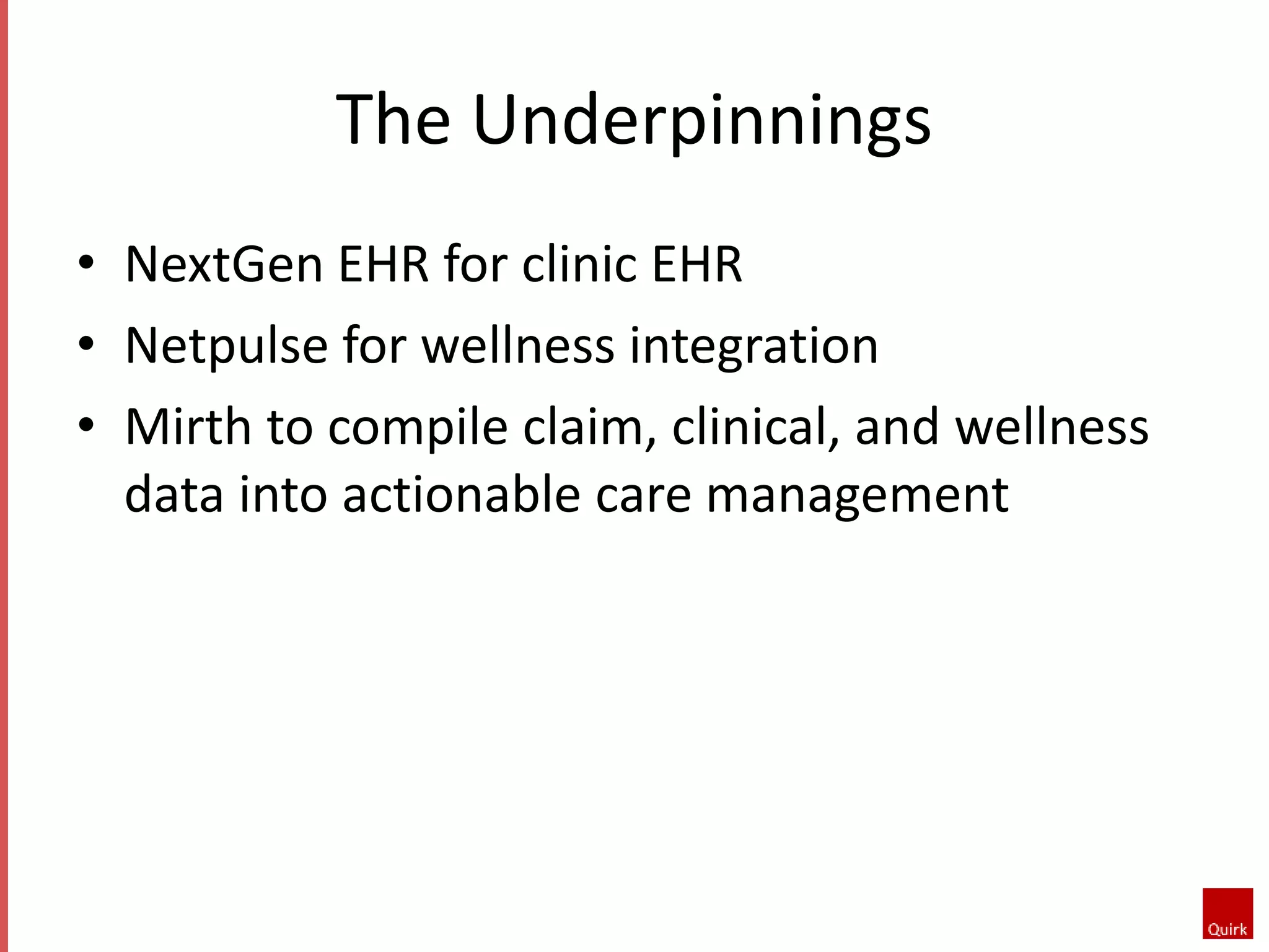 The Underpinnings 
• NextGen EHR for clinic EHR 
• Netpulse for wellness integration 
• Mirth to compile claim, clinical, and wellness 
data into actionable care management 
 