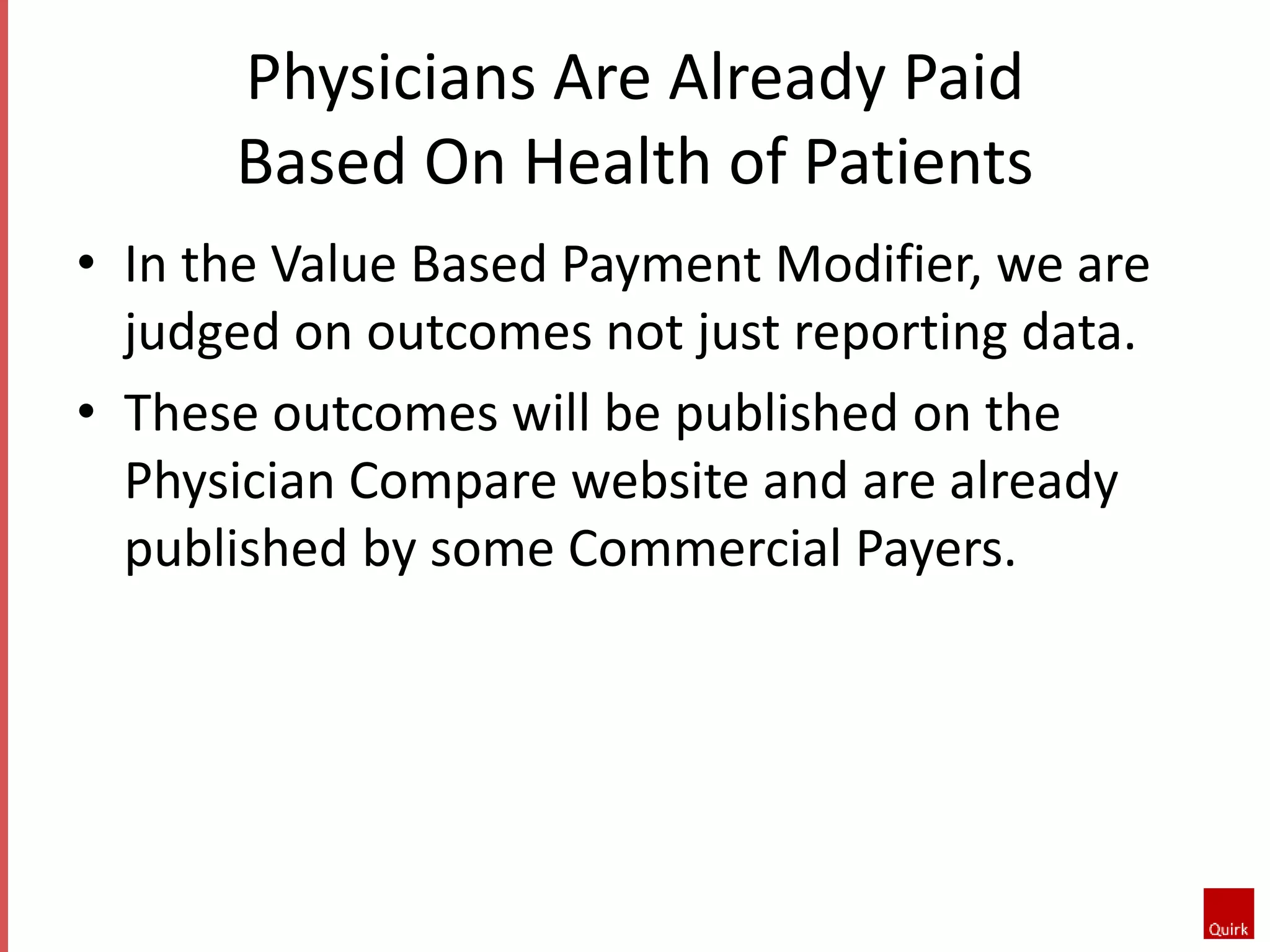 Physicians Are Already Paid 
Based On Health of Patients 
• In the Value Based Payment Modifier, we are 
judged on outcomes not just reporting data. 
• These outcomes will be published on the 
Physician Compare website and are already 
published by some Commercial Payers. 
 