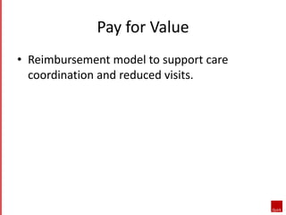 Pay for Value 
• Reimbursement model to support care 
coordination and reduced visits. 
 