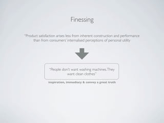 Finessing

“Product satisfaction arises less from inherent construction and performance
     than from consumers’ internalised perceptions of personal utility




                “People don’t want washing machines. They
                           want clean clothes”

               inspiration, immediacy & convey a great truth
 