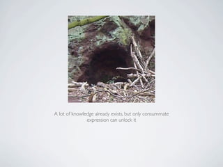 A lot of knowledge already exists, but only consummate
               expression can unlock it
 
