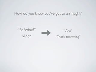 How do you know you’ve got to an insight?



  “So What?”                   “Aha”
    “And?”               “That’s interesting”
 