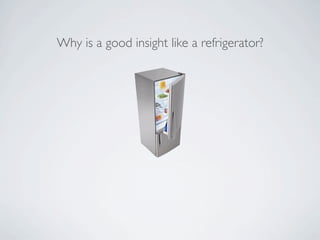Why is a good insight like a refrigerator?
 