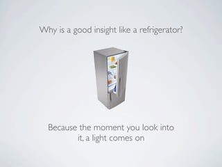 Why is a good insight like a refrigerator?




  Because the moment you look into
         it, a light comes on
 