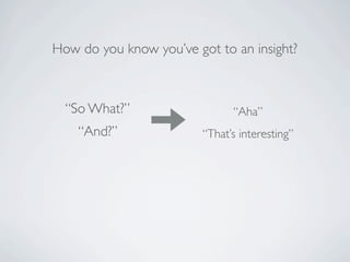 How do you know you’ve got to an insight?



  “So What?”                   “Aha”
    “And?”               “That’s interes...