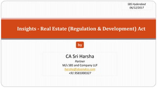Insights - Real Estate (Regulation & Development) Act
by
SBS Hyderabad
06/12/2017
CA Sri Harsha
Partner
M/s SBS and Company LLP
harsha@sbsandco.com
+91 9581000327
 