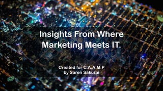 Insights From Where
Marketing Meets IT.
Created for C.A.A.M.P
by Saren Sakurai
 