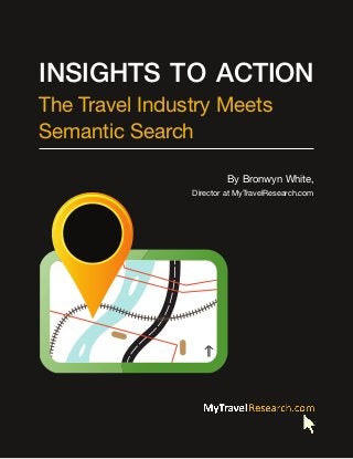 Insights to Action
The Travel Industry Meets
Semantic Search
By Bronwyn White,
Director at MyTravelResearch.com

Insights to Action: The Travel Industry Meets Semantic Search
Copyright © 2014 MyTravelResearch.com. All rights reserved.

1

 