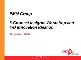 EMM Group  6-Connect Insights Workshop and 4-D Innovation Ideation November, 2008 © 2008 EMM Group EMM Group and MLC Confidential 