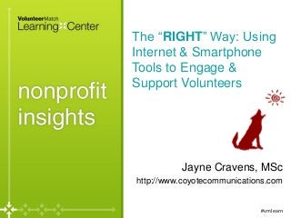 The “RIGHT” Way: Using
Internet & Smartphone
Tools to Engage &
Support Volunteers

Jayne Cravens, MSc
http://www.coyotecommunications.com

#vmlearn

 